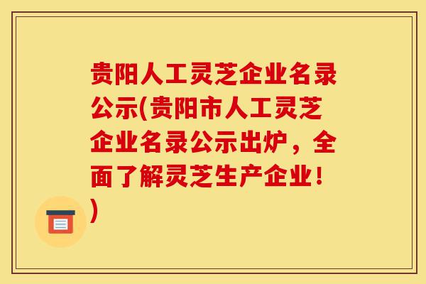 贵阳人工灵芝企业名录公示(贵阳市人工灵芝企业名录公示出炉,全面了解灵芝生产企业!)-第1张图片-灵芝之家 贵阳人工灵芝企业名录公示(贵阳市人工灵芝企业名录公示出炉,全面了解灵芝生产企业!)-第1张图片-灵芝之家