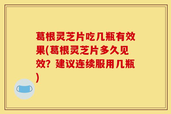 葛根灵芝片吃几瓶有效果(葛根灵芝片多久见效?建议连续服用几瓶)-第1张图片-灵芝之家 葛根灵芝片吃几瓶有效果(葛根灵芝片多久见效?建议连续服用几瓶)-第1张图片-灵芝之家