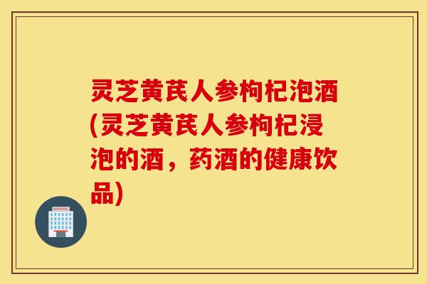 灵芝黄芪人参枸杞泡酒(灵芝黄芪人参枸杞浸泡的酒,药酒的健康饮品)-第1张图片-灵芝之家 灵芝黄芪人参枸杞泡酒(灵芝黄芪人参枸杞浸泡的酒,药酒的健康饮品)-第1张图片-灵芝之家