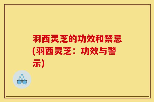 羽西灵芝的功效和禁忌(羽西灵芝:功效与警示)-第1张图片-灵芝之家 羽西灵芝的功效和禁忌(羽西灵芝:功效与警示)-第1张图片-灵芝之家
