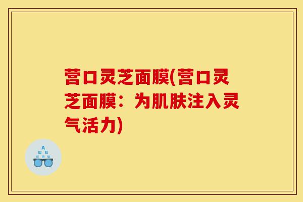 营口灵芝面膜(营口灵芝面膜:为肌肤注入灵气活力)-第1张图片-灵芝之家 营口灵芝面膜(营口灵芝面膜:为肌肤注入灵气活力)-第1张图片-灵芝之家