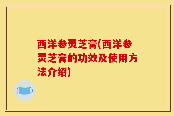 西洋参灵芝膏(西洋参灵芝膏的功效及使用方法介绍)-第1张图片-灵芝之家 西洋参灵芝膏(西洋参灵芝膏的功效及使用方法介绍)-第1张图片-灵芝之家
