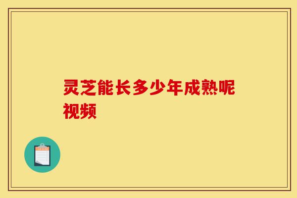 灵芝能长多少年成熟呢视频-第1张图片-灵芝之家 灵芝能长多少年成熟呢视频-第1张图片-灵芝之家