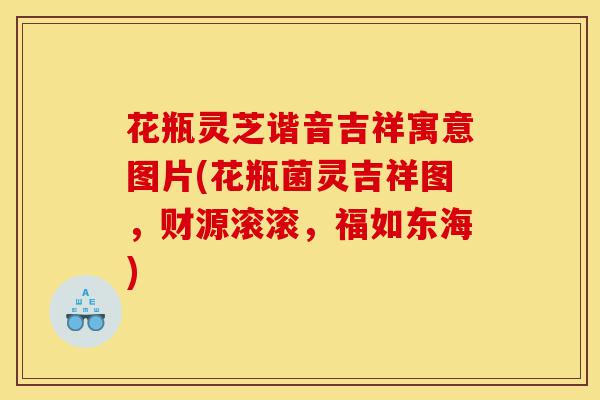花瓶灵芝谐音吉祥寓意图片(花瓶菌灵吉祥图,财源滚滚,福如东海)-第1张图片-灵芝之家 花瓶灵芝谐音吉祥寓意图片(花瓶菌灵吉祥图,财源滚滚,福如东海)-第1张图片-灵芝之家