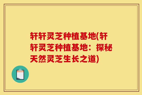 轩轩灵芝种植基地(轩轩灵芝种植基地:探秘天然灵芝生长之道)-第1张图片-灵芝之家 轩轩灵芝种植基地(轩轩灵芝种植基地:探秘天然灵芝生长之道)-第1张图片-灵芝之家