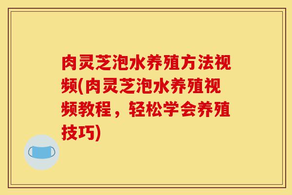 肉灵芝泡水养殖方法视频(肉灵芝泡水养殖视频教程,轻松学会养殖技巧)-第1张图片-灵芝之家 肉灵芝泡水养殖方法视频(肉灵芝泡水养殖视频教程,轻松学会养殖技巧)-第1张图片-灵芝之家