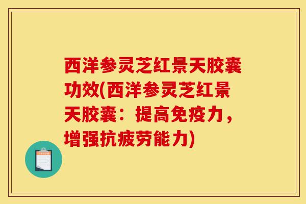西洋参灵芝红景天胶囊功效(西洋参灵芝红景天胶囊：提高免疫力，增强抗疲劳能力)-第1张图片-灵芝之家