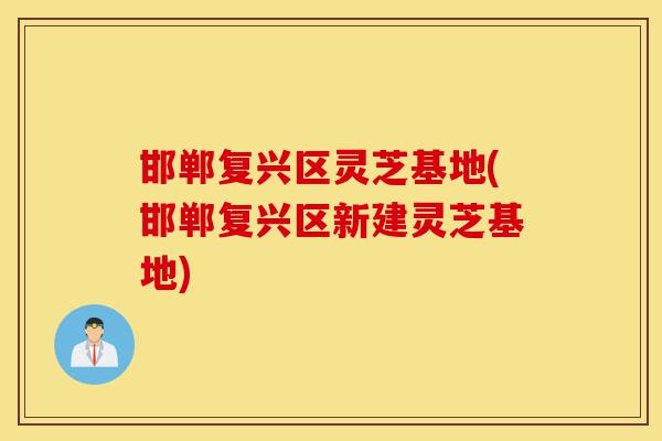 邯郸复兴区灵芝基地(邯郸复兴区新建灵芝基地)-第1张图片-灵芝之家 邯郸复兴区灵芝基地(邯郸复兴区新建灵芝基地)-第1张图片-灵芝之家