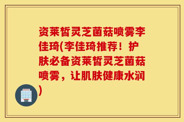 资莱皙灵芝菌菇喷雾李佳琦(李佳琦推荐!护肤必备资莱皙灵芝菌菇喷雾,让肌肤健康水润)-第1张图片-灵芝之家 资莱皙灵芝菌菇喷雾李佳琦(李佳琦推荐!护肤必备资莱皙灵芝菌菇喷雾,让肌肤健康水润)-第1张图片-灵芝之家