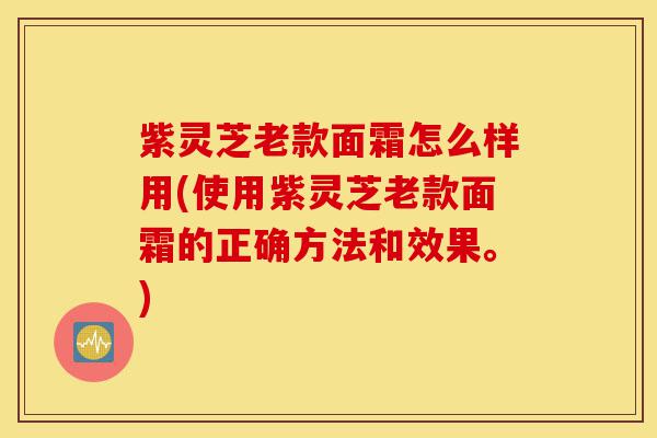 紫灵芝老款面霜怎么样用(使用紫灵芝老款面霜的正确方法和效果。)-第1张图片-灵芝之家 紫灵芝老款面霜怎么样用(使用紫灵芝老款面霜的正确方法和效果。)-第1张图片-灵芝之家