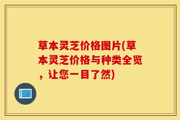 草本灵芝价格图片(草本灵芝价格与种类全览,让您一目了然)-第1张图片-灵芝之家 草本灵芝价格图片(草本灵芝价格与种类全览,让您一目了然)-第1张图片-灵芝之家