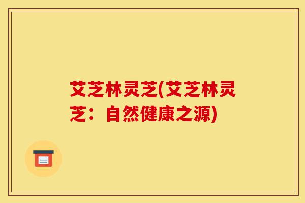 艾芝林灵芝(艾芝林灵芝：自然健康之源)-第1张图片-灵芝之家