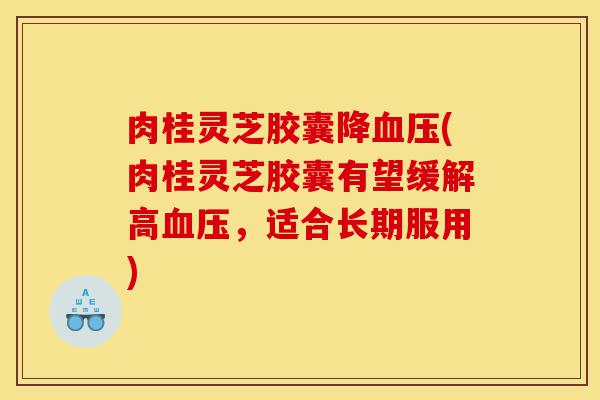 肉桂灵芝胶囊降血压(肉桂灵芝胶囊有望缓解高血压,适合长期服用)-第1张图片-灵芝之家 肉桂灵芝胶囊降血压(肉桂灵芝胶囊有望缓解高血压,适合长期服用)-第1张图片-灵芝之家