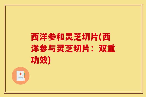 西洋参和灵芝切片(西洋参与灵芝切片:双重功效)-第1张图片-灵芝之家 西洋参和灵芝切片(西洋参与灵芝切片:双重功效)-第1张图片-灵芝之家