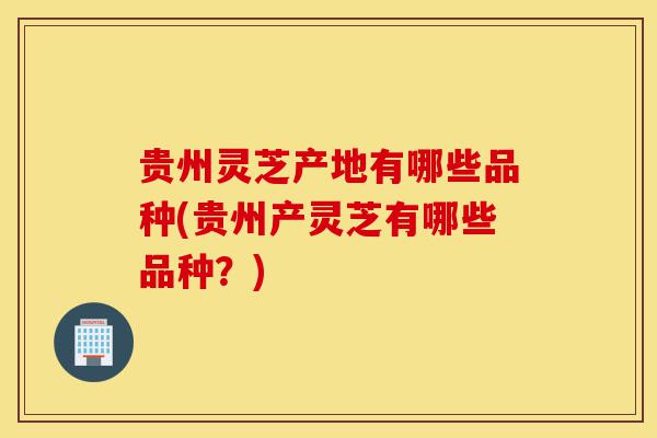 贵州灵芝产地有哪些品种(贵州产灵芝有哪些品种?)-第1张图片-灵芝之家 贵州灵芝产地有哪些品种(贵州产灵芝有哪些品种?)-第1张图片-灵芝之家