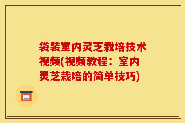 袋装室内灵芝栽培技术视频(视频教程:室内灵芝栽培的简单技巧)-第1张图片-灵芝之家 袋装室内灵芝栽培技术视频(视频教程:室内灵芝栽培的简单技巧)-第1张图片-灵芝之家