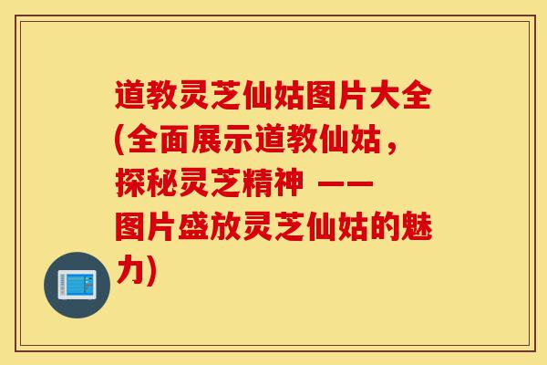 道教灵芝仙姑图片大全(全面展示道教仙姑,探秘灵芝精神 —— 图片盛放灵芝仙姑的魅力)-第1张图片-灵芝之家 道教灵芝仙姑图片大全(全面展示道教仙姑,探秘灵芝精神 —— 图片盛放灵芝仙姑的魅力)-第1张图片-灵芝之家