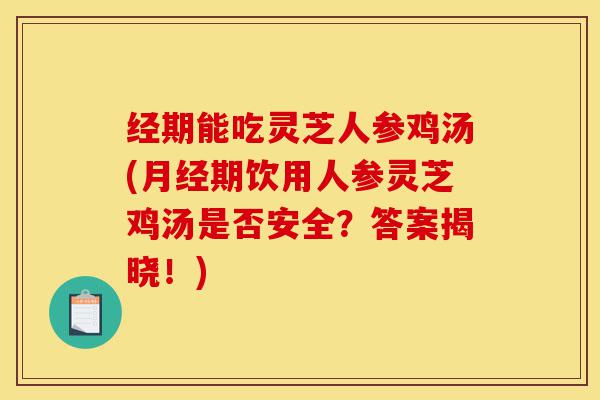 经期能吃灵芝人参鸡汤(月经期饮用人参灵芝鸡汤是否安全?答案揭晓!)-第1张图片-灵芝之家 经期能吃灵芝人参鸡汤(月经期饮用人参灵芝鸡汤是否安全?答案揭晓!)-第1张图片-灵芝之家
