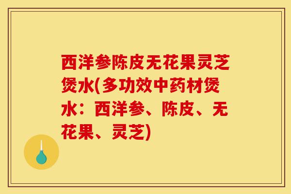 西洋参陈皮无花果灵芝煲水(多功效中药材煲水：西洋参、陈皮、无花果、灵芝)-第1张图片-灵芝之家