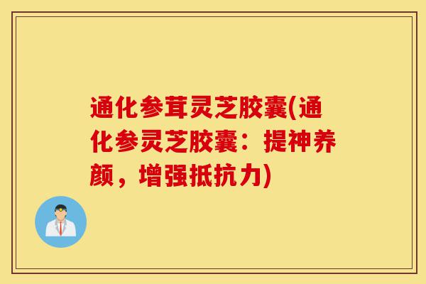 通化参茸灵芝胶囊(通化参灵芝胶囊:提神养颜,增强抵抗力)-第1张图片-灵芝之家 通化参茸灵芝胶囊(通化参灵芝胶囊:提神养颜,增强抵抗力)-第1张图片-灵芝之家