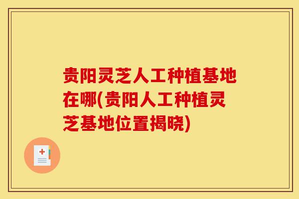 贵阳灵芝人工种植基地在哪(贵阳人工种植灵芝基地位置揭晓)-第1张图片-灵芝之家 贵阳灵芝人工种植基地在哪(贵阳人工种植灵芝基地位置揭晓)-第1张图片-灵芝之家
