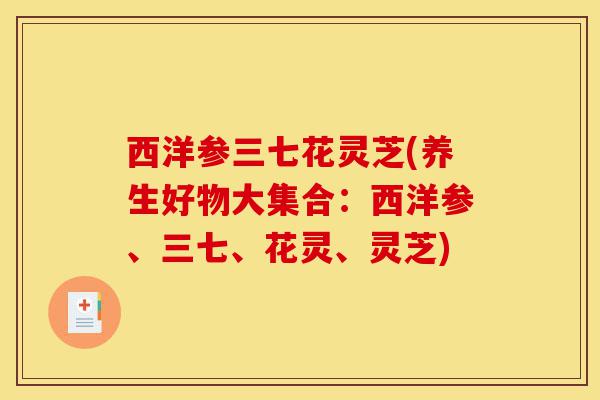 西洋参三七花灵芝(养生好物大集合:西洋参、三七、花灵、灵芝)-第1张图片-灵芝之家 西洋参三七花灵芝(养生好物大集合:西洋参、三七、花灵、灵芝)-第1张图片-灵芝之家