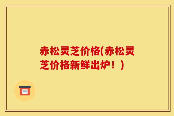 赤松灵芝价格(赤松灵芝价格新鲜出炉!)-第1张图片-灵芝之家 赤松灵芝价格(赤松灵芝价格新鲜出炉!)-第1张图片-灵芝之家