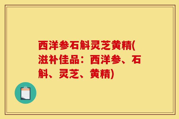 西洋参石斛灵芝黄精(滋补佳品:西洋参、石斛、灵芝、黄精)-第1张图片-灵芝之家 西洋参石斛灵芝黄精(滋补佳品:西洋参、石斛、灵芝、黄精)-第1张图片-灵芝之家