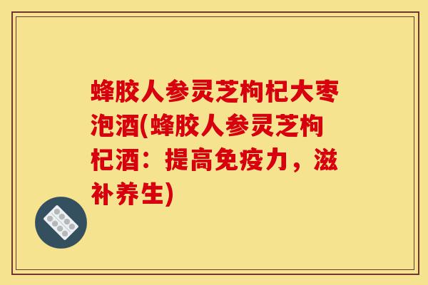 蜂胶人参灵芝枸杞大枣泡酒(蜂胶人参灵芝枸杞酒:提高免疫力,滋补养生)-第1张图片-灵芝之家 蜂胶人参灵芝枸杞大枣泡酒(蜂胶人参灵芝枸杞酒:提高免疫力,滋补养生)-第1张图片-灵芝之家