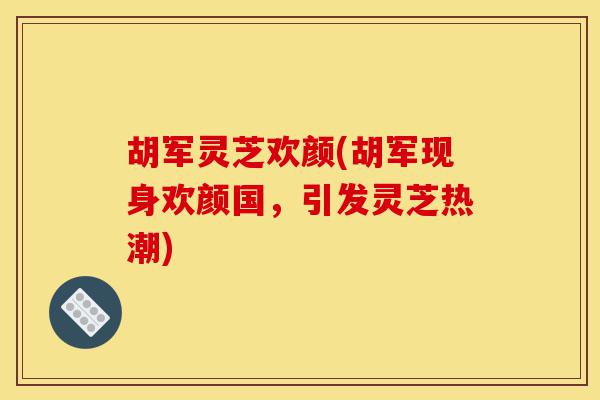 胡军灵芝欢颜(胡军现身欢颜国，引发灵芝热潮)-第1张图片-灵芝之家