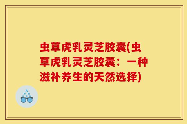 虫草虎乳灵芝胶囊(虫草虎乳灵芝胶囊:一种滋补养生的天然选择)-第1张图片-灵芝之家 虫草虎乳灵芝胶囊(虫草虎乳灵芝胶囊:一种滋补养生的天然选择)-第1张图片-灵芝之家