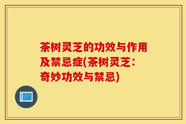 茶树灵芝的功效与作用及禁忌症(茶树灵芝:奇妙功效与禁忌)-第1张图片-灵芝之家 茶树灵芝的功效与作用及禁忌症(茶树灵芝:奇妙功效与禁忌)-第1张图片-灵芝之家
