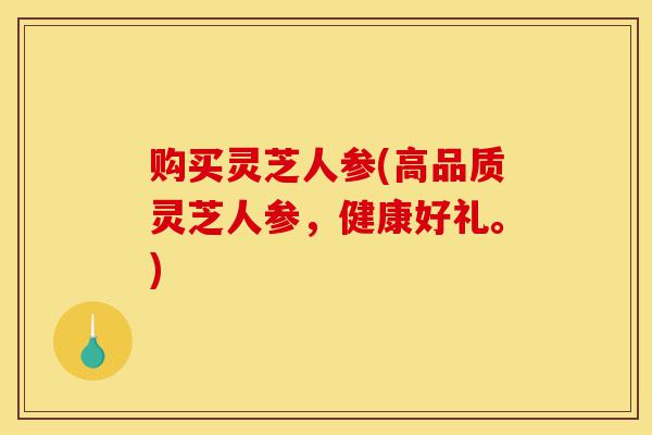 购买灵芝人参(高品质灵芝人参，健康好礼。)-第1张图片-灵芝之家