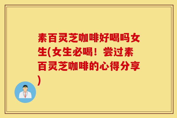 素百灵芝咖啡好喝吗女生(女生必喝！尝过素百灵芝咖啡的心得分享)-第1张图片-灵芝之家