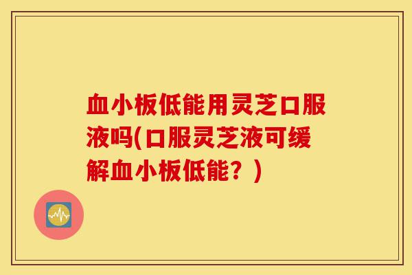 血小板低能用灵芝口服液吗(口服灵芝液可缓解血小板低能?)-第1张图片-灵芝之家 血小板低能用灵芝口服液吗(口服灵芝液可缓解血小板低能?)-第1张图片-灵芝之家