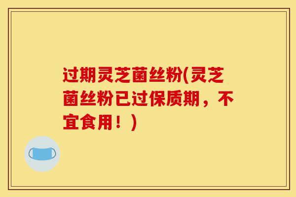 过期灵芝菌丝粉(灵芝菌丝粉已过保质期,不宜食用!)-第1张图片-灵芝之家 过期灵芝菌丝粉(灵芝菌丝粉已过保质期,不宜食用!)-第1张图片-灵芝之家