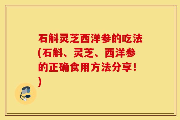 石斛灵芝西洋参的吃法(石斛、灵芝、西洋参的正确食用方法分享!)-第1张图片-灵芝之家 石斛灵芝西洋参的吃法(石斛、灵芝、西洋参的正确食用方法分享!)-第1张图片-灵芝之家