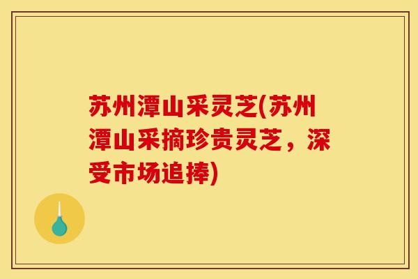 苏州潭山采灵芝(苏州潭山采摘珍贵灵芝,深受市场追捧)-第1张图片-灵芝之家 苏州潭山采灵芝(苏州潭山采摘珍贵灵芝,深受市场追捧)-第1张图片-灵芝之家