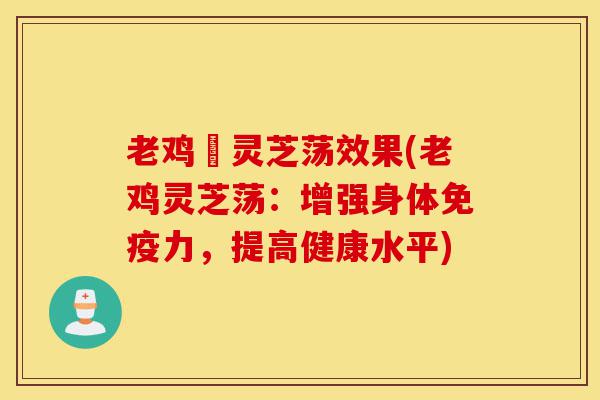 老鸡乸灵芝荡效果(老鸡灵芝荡:增强身体免疫力,提高健康水平)-第1张图片-灵芝之家 老鸡乸灵芝荡效果(老鸡灵芝荡:增强身体免疫力,提高健康水平)-第1张图片-灵芝之家