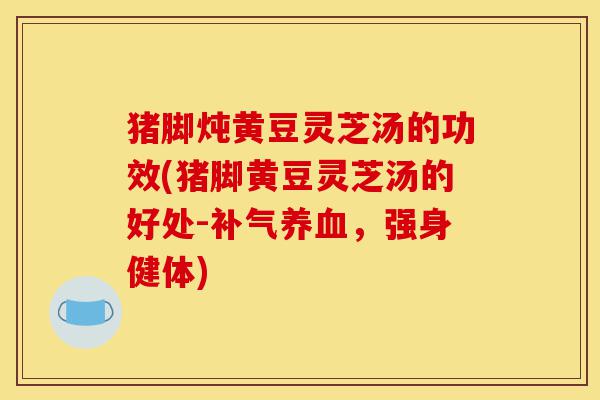 猪脚炖黄豆灵芝汤的功效(猪脚黄豆灵芝汤的好处-补气养血，强身健体)-第1张图片-灵芝之家