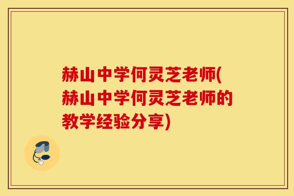 赫山中学何灵芝老师(赫山中学何灵芝老师的教学经验分享)-第1张图片-灵芝之家 赫山中学何灵芝老师(赫山中学何灵芝老师的教学经验分享)-第1张图片-灵芝之家