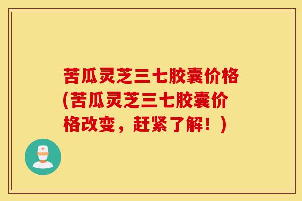 苦瓜灵芝三七胶囊价格(苦瓜灵芝三七胶囊价格改变,赶紧了解!)-第1张图片-灵芝之家 苦瓜灵芝三七胶囊价格(苦瓜灵芝三七胶囊价格改变,赶紧了解!)-第1张图片-灵芝之家