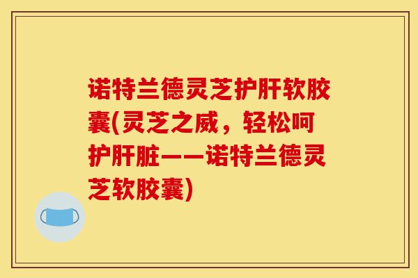 诺特兰德灵芝护肝软胶囊(灵芝之威,轻松呵护肝脏——诺特兰德灵芝软胶囊)-第1张图片-灵芝之家 诺特兰德灵芝护肝软胶囊(灵芝之威,轻松呵护肝脏——诺特兰德灵芝软胶囊)-第1张图片-灵芝之家