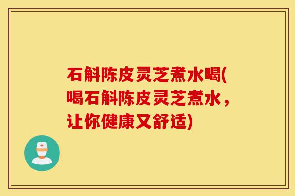 石斛陈皮灵芝煮水喝(喝石斛陈皮灵芝煮水，让你健康又舒适)-第1张图片-灵芝之家