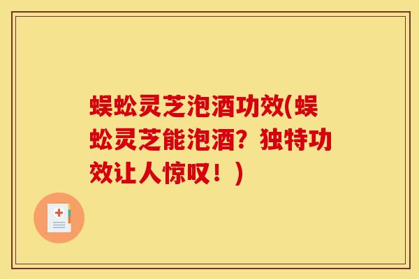 蜈蚣灵芝泡酒功效(蜈蚣灵芝能泡酒？独特功效让人惊叹！)-第1张图片-灵芝之家