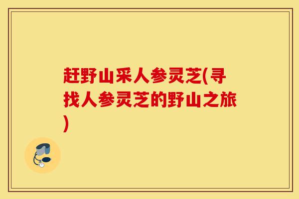 赶野山采人参灵芝(寻找人参灵芝的野山之旅)-第1张图片-灵芝之家 赶野山采人参灵芝(寻找人参灵芝的野山之旅)-第1张图片-灵芝之家