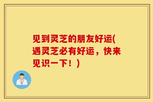见到灵芝的朋友好运(遇灵芝必有好运，快来见识一下！)-第1张图片-灵芝之家