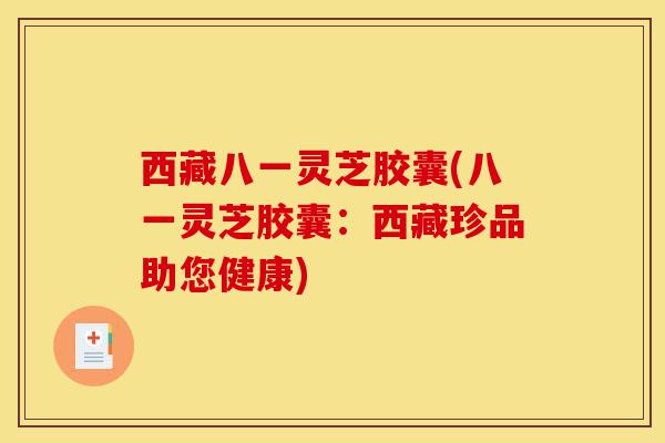 西藏八一灵芝胶囊(八一灵芝胶囊：西藏珍品助您健康)-第1张图片-灵芝之家