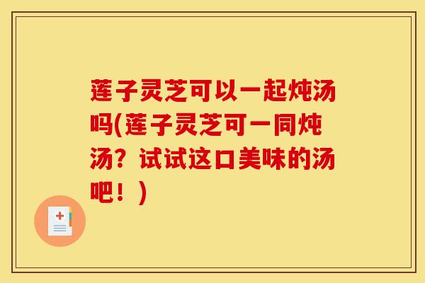 莲子灵芝可以一起炖汤吗(莲子灵芝可一同炖汤?试试这口美味的汤吧!)-第1张图片-灵芝之家 莲子灵芝可以一起炖汤吗(莲子灵芝可一同炖汤?试试这口美味的汤吧!)-第1张图片-灵芝之家