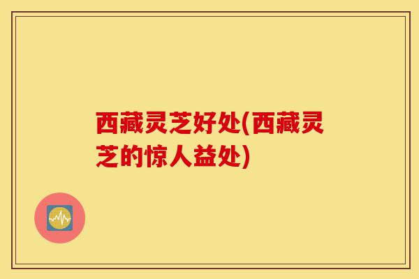 西藏灵芝好处(西藏灵芝的惊人益处)-第1张图片-灵芝之家 西藏灵芝好处(西藏灵芝的惊人益处)-第1张图片-灵芝之家